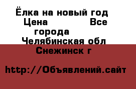 Ёлка на новый год › Цена ­ 30 000 - Все города  »    . Челябинская обл.,Снежинск г.